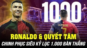 Ronaldo và quyết tâm chinh phục siêu kỷ lục 1.000 bàn thắng