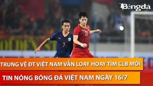 Tin nóng BĐVN 16/7: Trung vệ 'săn tây' vẫn loay hoay tìm bến đỗ mới