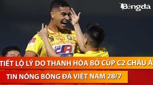 Tin nóng BĐVN 28/7: Tiết lộ lý do Thanh Hoá bỏ cúp C2 Châu Á