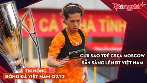 Tin nóng BĐVN 2/12: Cựu sao trẻ CSKA Moscow sẵn sàng lên ĐT Việt Nam