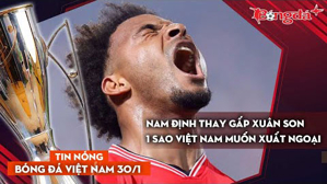 Tin nóng BĐVN 30/1: Nam Định thay gấp Xuân Son, 1 cầu thủ Việt Nam muốn rời V.League để xuất ngoại